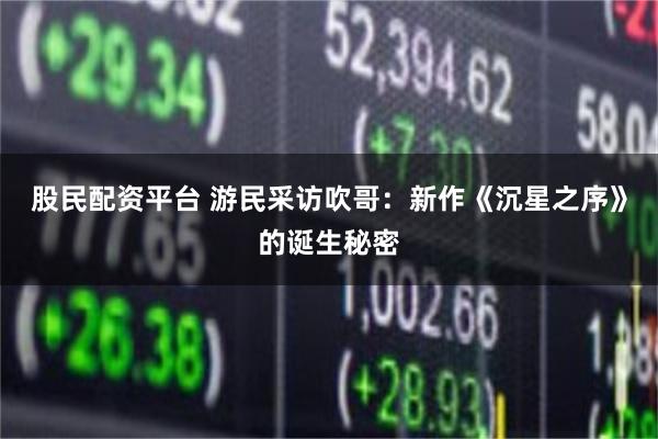 股民配资平台 游民采访吹哥：新作《沉星之序》的诞生秘密