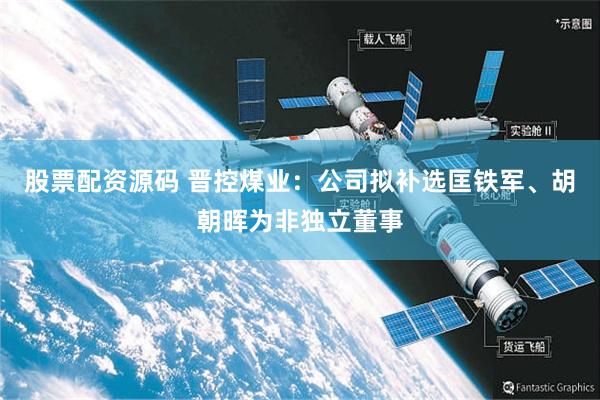 股票配资源码 晋控煤业：公司拟补选匡铁军、胡朝晖为非独立董事