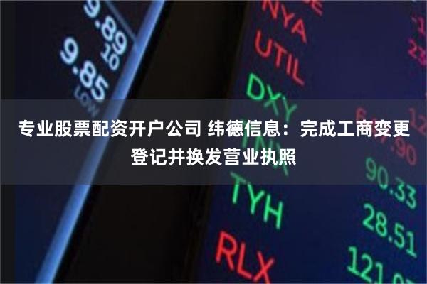专业股票配资开户公司 纬德信息：完成工商变更登记并换发营业执照