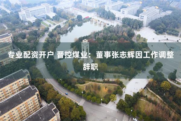 专业配资开户 晋控煤业：董事张志辉因工作调整辞职