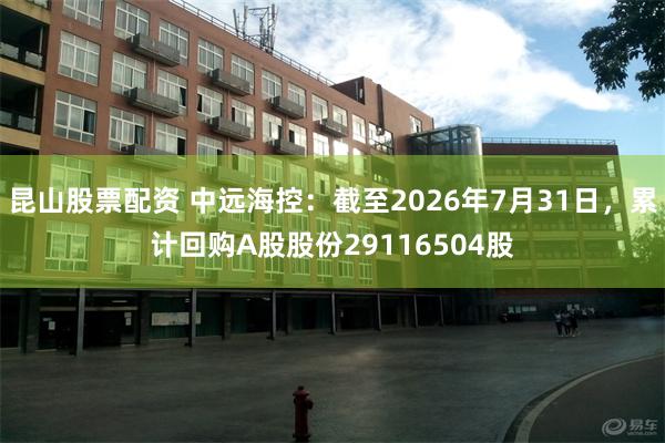 昆山股票配资 中远海控：截至2026年7月31日，累计回购A股股份29116504股