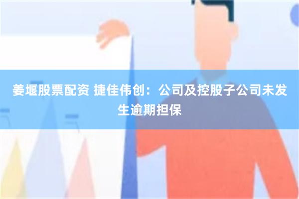 姜堰股票配资 捷佳伟创：公司及控股子公司未发生逾期担保