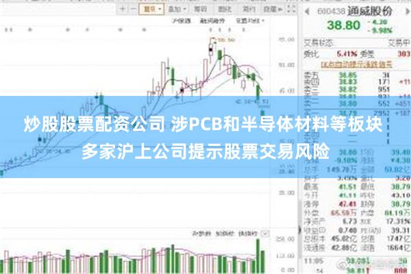 炒股股票配资公司 涉PCB和半导体材料等板块 多家沪上公司提示股票交易风险