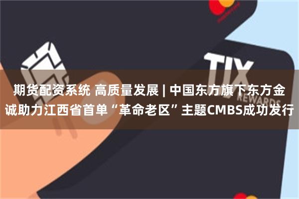 期货配资系统 高质量发展 | 中国东方旗下东方金诚助力江西省首单“革命老区”主题CMBS成功发行