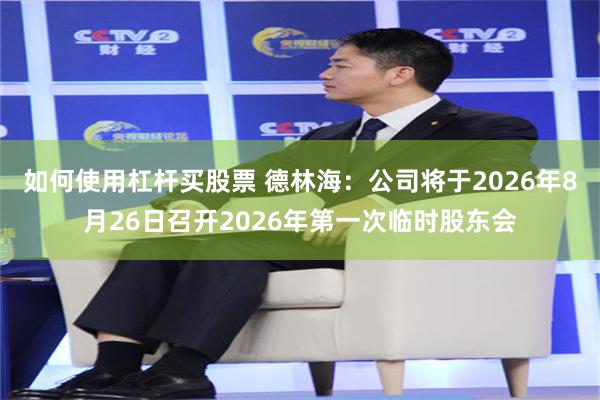 如何使用杠杆买股票 德林海：公司将于2026年8月26日召开2026年第一次临时股东会