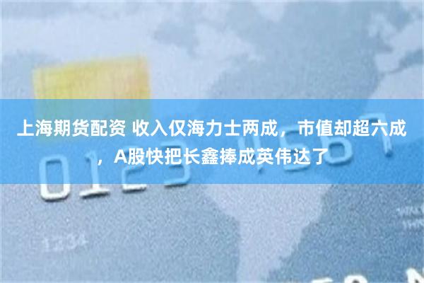 上海期货配资 收入仅海力士两成，市值却超六成，A股快把长鑫捧成英伟达了