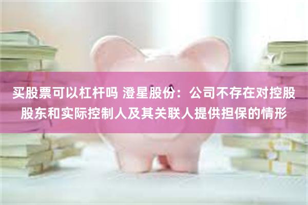 买股票可以杠杆吗 澄星股份：公司不存在对控股股东和实际控制人及其关联人提供担保的情形