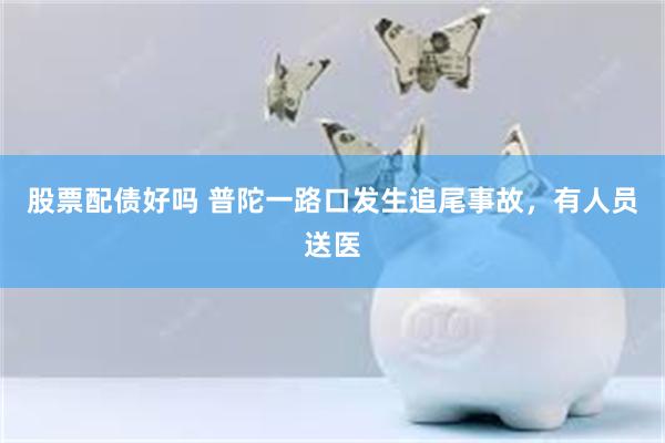 股票配债好吗 普陀一路口发生追尾事故，有人员送医