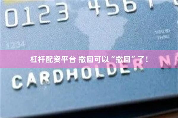 杠杆配资平台 撤回可以“撤回”了！