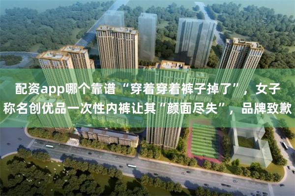 配资app哪个靠谱 “穿着穿着裤子掉了”，女子称名创优品一次性内裤让其“颜面尽失”，品牌致歉