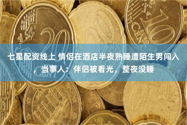 七星配资线上 情侣在酒店半夜熟睡遭陌生男闯入，当事人：伴侣被看光，整夜没睡