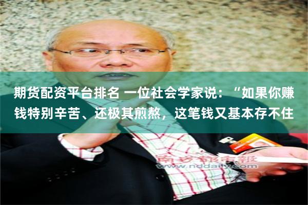 期货配资平台排名 一位社会学家说：“如果你赚钱特别辛苦、还极其煎熬，这笔钱又基本存不住