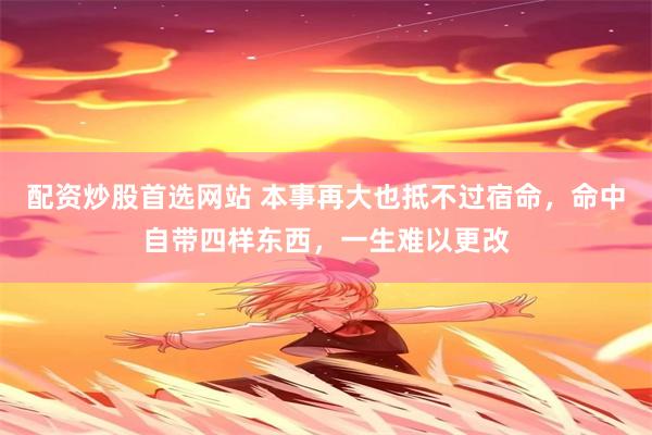配资炒股首选网站 本事再大也抵不过宿命，命中自带四样东西，一生难以更改