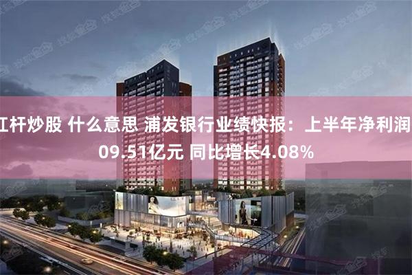 杠杆炒股 什么意思 浦发银行业绩快报：上半年净利润309.51亿元 同比增长4.08%