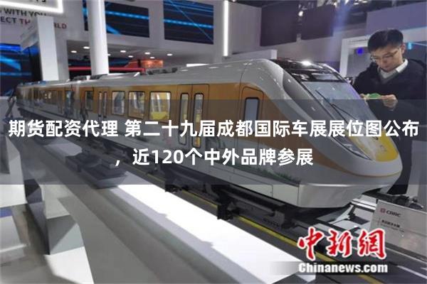 期货配资代理 第二十九届成都国际车展展位图公布，近120个中外品牌参展