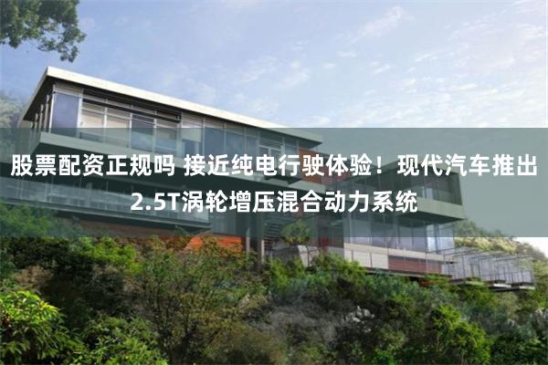 股票配资正规吗 接近纯电行驶体验！现代汽车推出2.5T涡轮增压混合动力系统