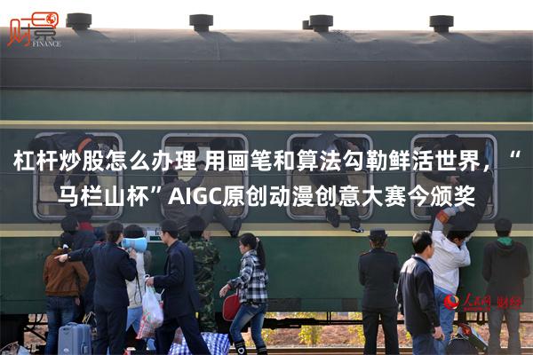 杠杆炒股怎么办理 用画笔和算法勾勒鲜活世界，“马栏山杯”AIGC原创动漫创意大赛今颁奖