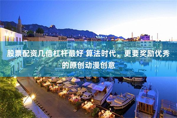 股票配资几倍杠杆最好 算法时代，更要奖励优秀的原创动漫创意