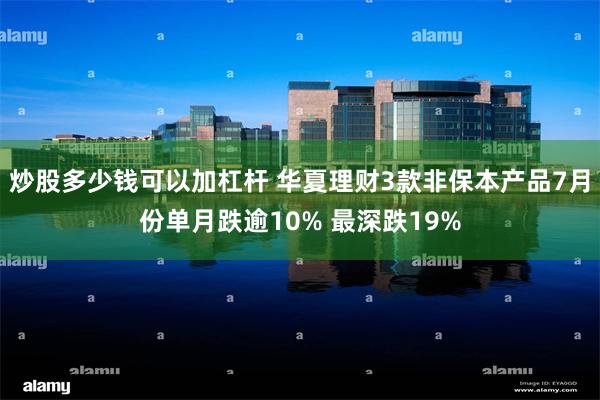 炒股多少钱可以加杠杆 华夏理财3款非保本产品7月份单月跌逾10% 最深跌19%