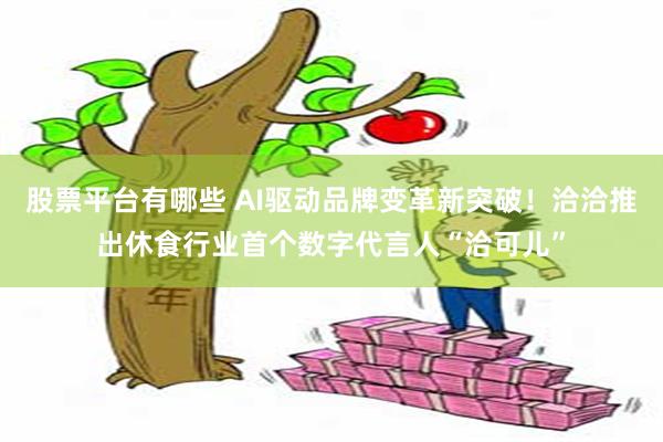 股票平台有哪些 AI驱动品牌变革新突破！洽洽推出休食行业首个数字代言人“洽可儿”