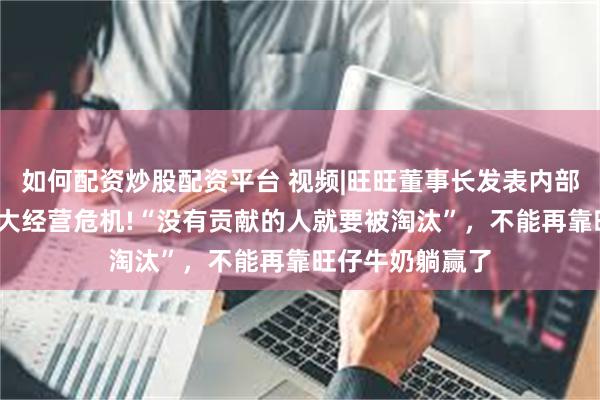 如何配资炒股配资平台 视频|旺旺董事长发表内部信:公司遭遇重大经营危机!“没有贡献的人就要被淘汰”，不能再靠旺仔牛奶躺赢了
