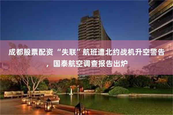成都股票配资 “失联”航班遭北约战机升空警告，国泰航空调查报告出炉