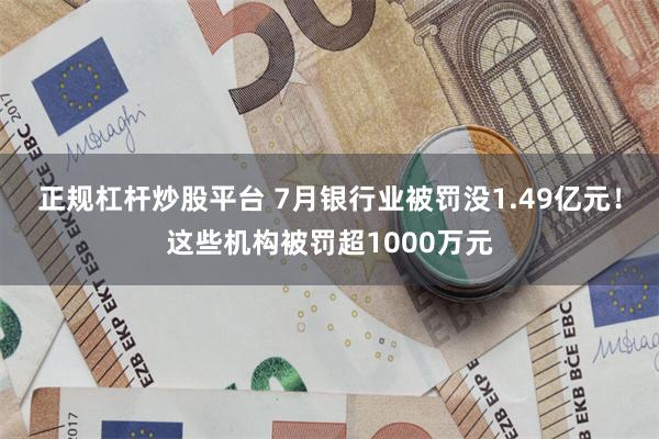 正规杠杆炒股平台 7月银行业被罚没1.49亿元！这些机构被罚超1000万元