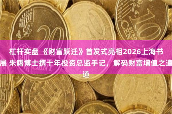 杠杆实盘 《财富跃迁》首发式亮相2026上海书展 朱曙博士携十年投资总监手记，解码财富增值之道