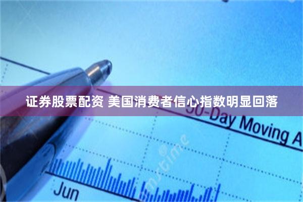 证券股票配资 美国消费者信心指数明显回落