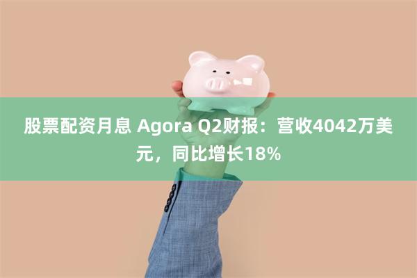 股票配资月息 Agora Q2财报：营收4042万美元，同比增长18%