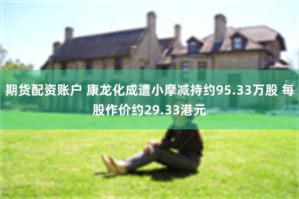 期货配资账户 康龙化成遭小摩减持约95.33万股 每股作价约29.33港元