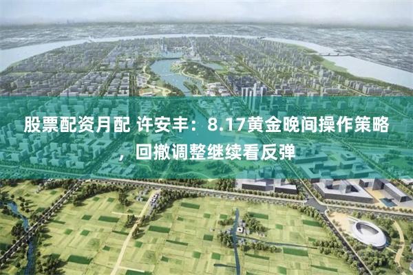 股票配资月配 许安丰：8.17黄金晚间操作策略，回撤调整继续看反弹