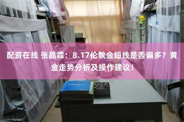 配资在线 张晶霖:8.17伦敦金短线是否偏多?黄金走势分析及操作建议!