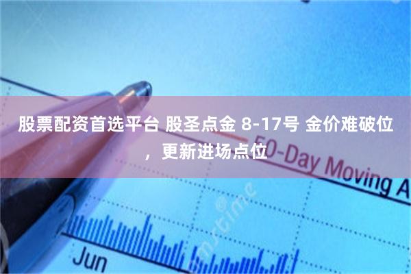 股票配资首选平台 股圣点金 8-17号 金价难破位，更新进场点位
