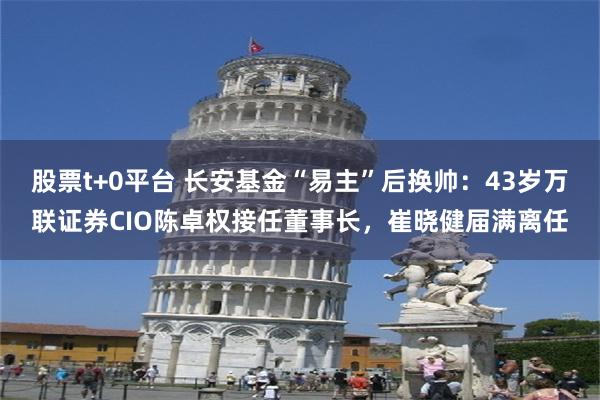 股票t+0平台 长安基金“易主”后换帅:43岁万联证券CIO陈卓权接任董事长,崔晓健届满离任