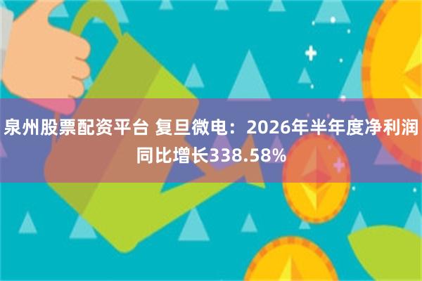 泉州股票配资平台 复旦微电：2026年半年度净利润同比增长338.58%