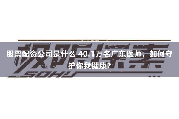 股票配资公司是什么 40.1万名广东医师，如何守护你我健康？