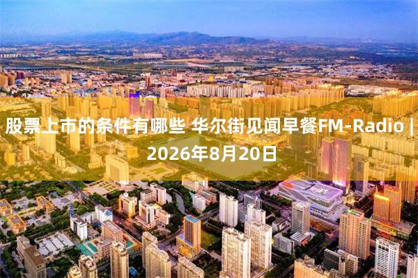 股票上市的条件有哪些 华尔街见闻早餐FM-Radio | 2026年8月20日