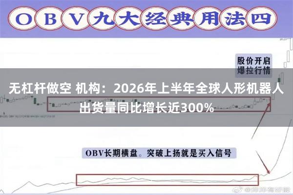 无杠杆做空 机构：2026年上半年全球人形机器人出货量同比增长近300%