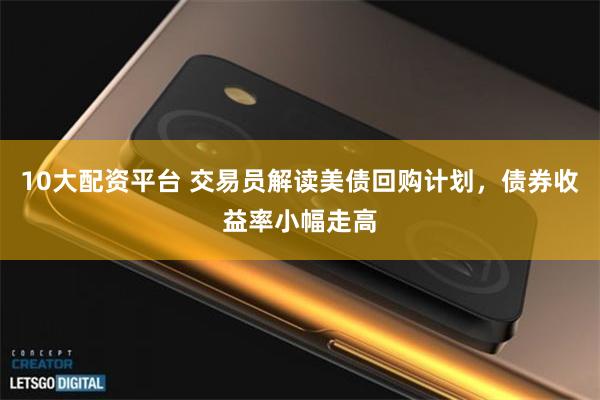 10大配资平台 交易员解读美债回购计划，债券收益率小幅走高