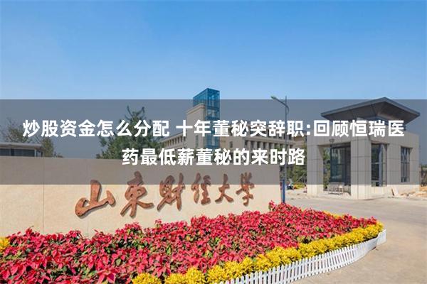 炒股资金怎么分配 十年董秘突辞职:回顾恒瑞医药最低薪董秘的来时路
