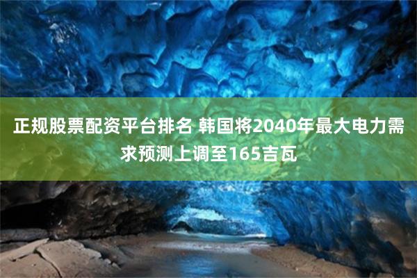 正规股票配资平台排名 韩国将2040年最大电力需求预测上调至165吉瓦