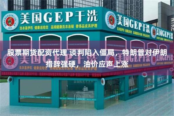 股票期货配资代理 谈判陷入僵局，特朗普对伊朗措辞强硬，油价应声上涨