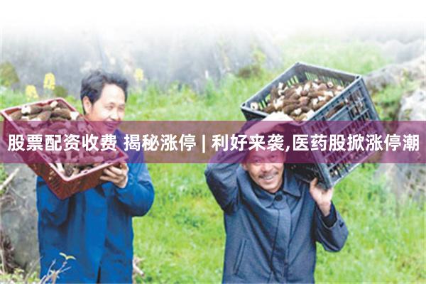 股票配资收费 揭秘涨停 | 利好来袭,医药股掀涨停潮