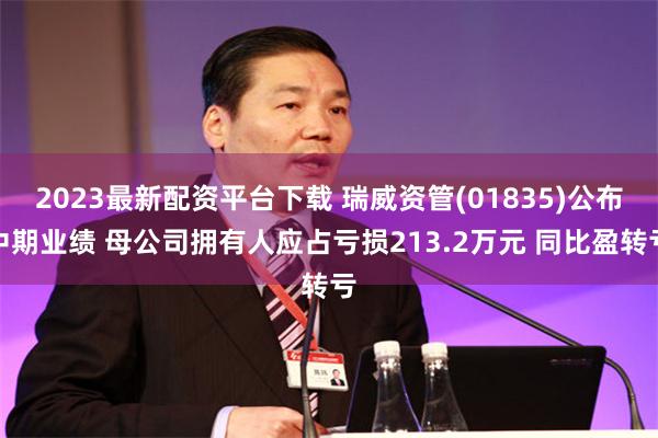 2023最新配资平台下载 瑞威资管(01835)公布中期业绩 母公司拥有人应占亏损213.2万元 同比盈转亏