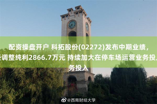 配资操盘开户 科拓股份(02272)发布中期业绩，经调整纯利2866.7万元 持续加大在停车场运营业务投入