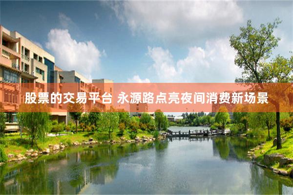 股票的交易平台 永源路点亮夜间消费新场景