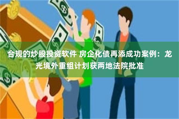 合规的炒股投资软件 房企化债再添成功案例：龙光境外重组计划获两地法院批准