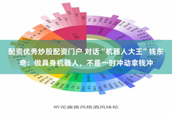 配资优秀炒股配资门户 对话“机器人大王”钱东奇：做具身机器人，不是一时冲动拿钱冲