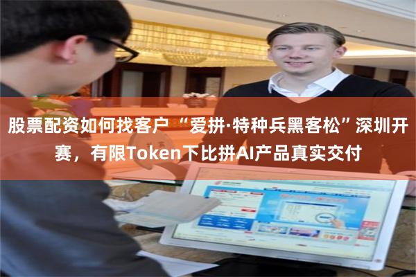 股票配资如何找客户 “爱拼·特种兵黑客松”深圳开赛，有限Token下比拼AI产品真实交付